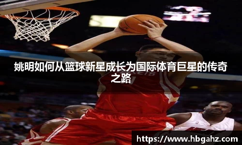 姚明如何从篮球新星成长为国际体育巨星的传奇之路