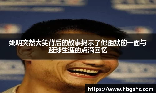 姚明突然大笑背后的故事揭示了他幽默的一面与篮球生涯的点滴回忆