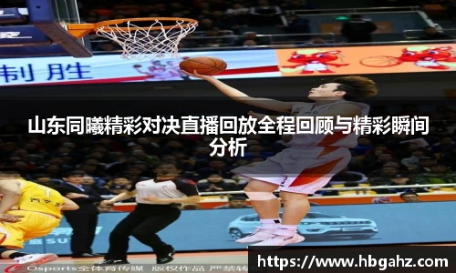 山东同曦精彩对决直播回放全程回顾与精彩瞬间分析